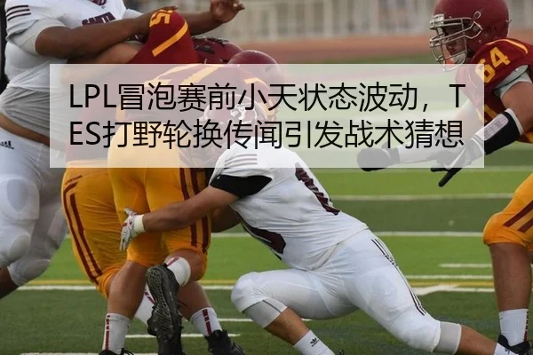 LPL冒泡赛前小天状态波动，TES打野轮换传闻引发战术猜想