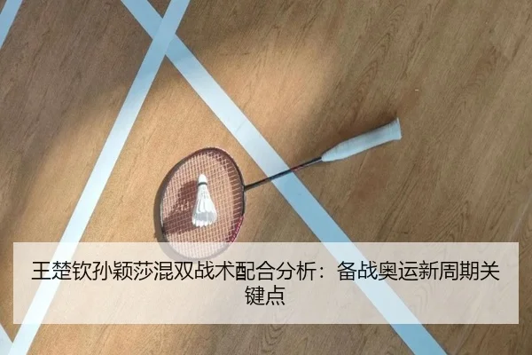 王楚钦孙颖莎混双战术配合分析：备战奥运新周期关键点