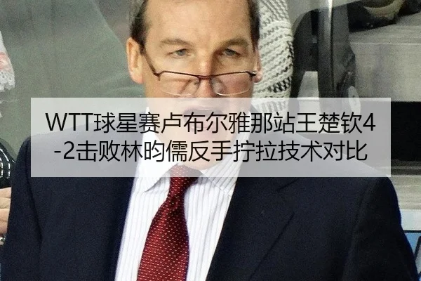 WTT球星赛卢布尔雅那站王楚钦4-2击败林昀儒反手拧拉技术对比